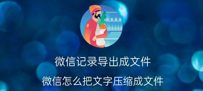 微信记录导出成文件 微信怎么把文字压缩成文件？